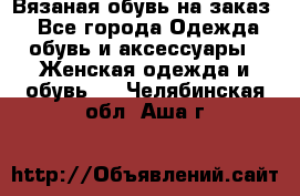 Вязаная обувь на заказ  - Все города Одежда, обувь и аксессуары » Женская одежда и обувь   . Челябинская обл.,Аша г.